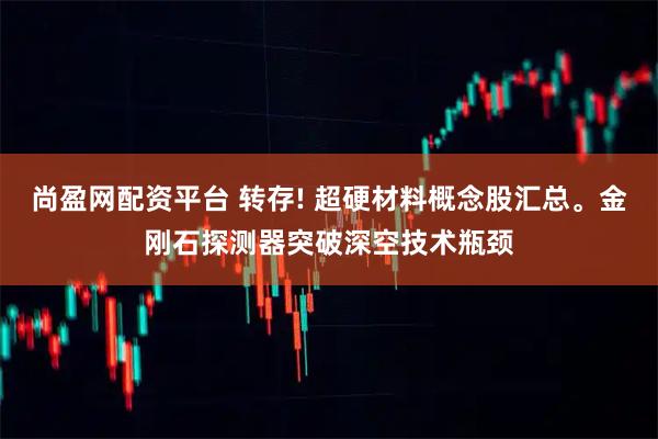 尚盈网配资平台 转存! 超硬材料概念股汇总。金刚石探测器突破深空技术瓶颈