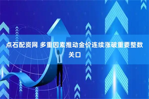 点石配资网 多重因素推动金价连续涨破重要整数关口