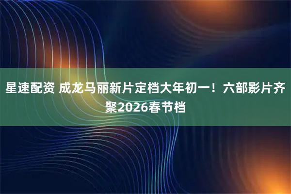 星速配资 成龙马丽新片定档大年初一！六部影片齐聚2026春节档