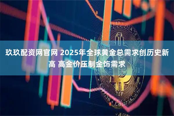玖玖配资网官网 2025年全球黄金总需求创历史新高 高金价压制金饰需求