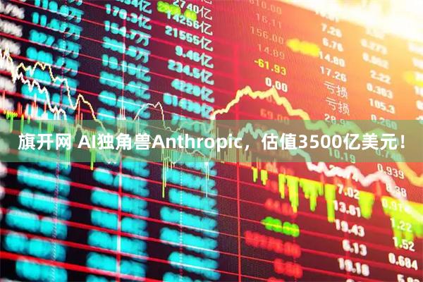 旗开网 AI独角兽Anthropic，估值3500亿美元！