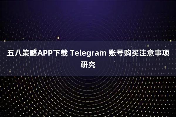五八策略APP下载 Telegram 账号购买注意事项研究