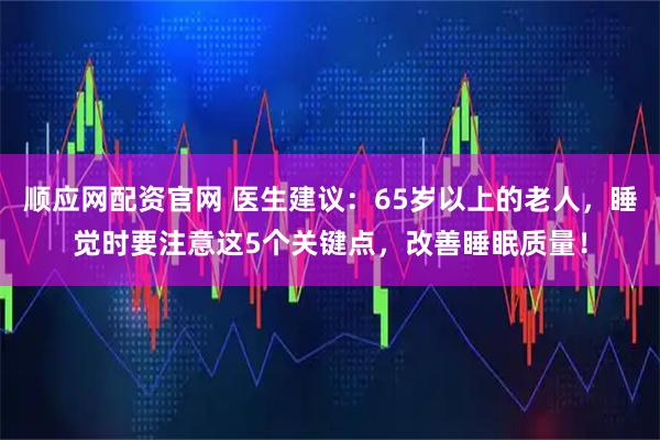 顺应网配资官网 医生建议：65岁以上的老人，睡觉时要注意这5个关键点，改善睡眠质量！