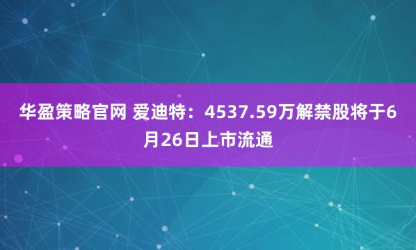 华盈策略官网 爱迪特：4537.59万解禁股将于6月26日上市流通