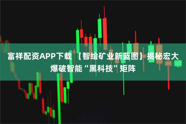 富祥配资APP下载 【智绘矿业新蓝图】揭秘宏大爆破智能“黑科技”矩阵