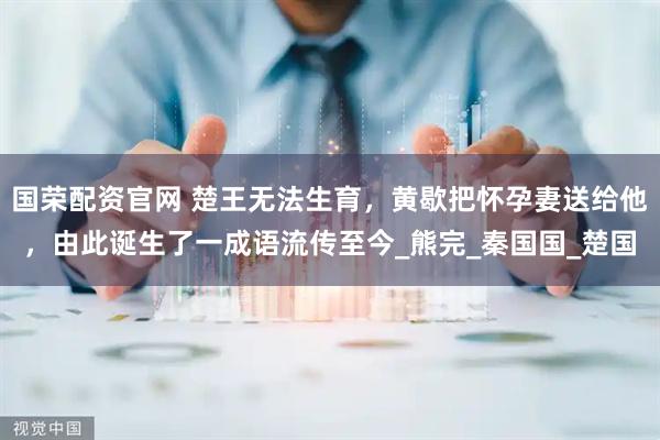 国荣配资官网 楚王无法生育，黄歇把怀孕妻送给他，由此诞生了一成语流传至今_熊完_秦国国_楚国