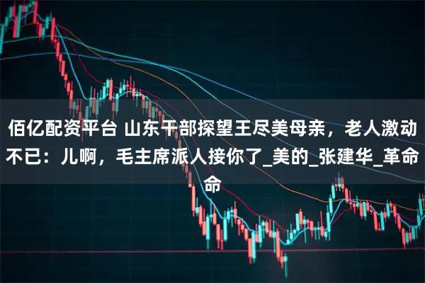 佰亿配资平台 山东干部探望王尽美母亲，老人激动不已：儿啊，毛主席派人接你了_美的_张建华_革命