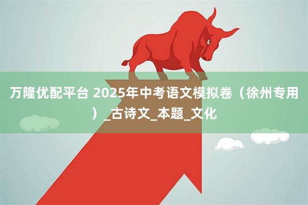 万隆优配平台 2025年中考语文模拟卷（徐州专用）_古诗文_本题_文化