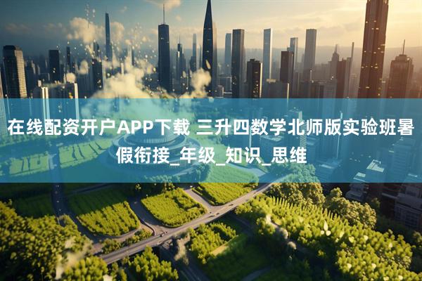 在线配资开户APP下载 三升四数学北师版实验班暑假衔接_年级_知识_思维