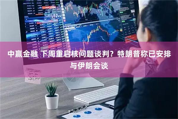 中赢金融 下周重启核问题谈判？特朗普称已安排与伊朗会谈