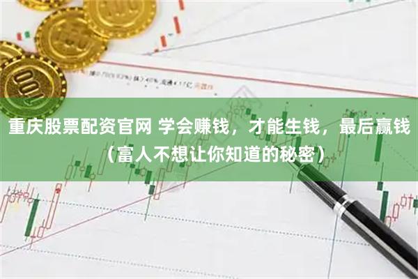 重庆股票配资官网 学会赚钱，才能生钱，最后赢钱 （富人不想让你知道的秘密）