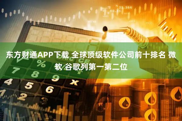 东方财通APP下载 全球顶级软件公司前十排名 微软 谷歌列第一第二位