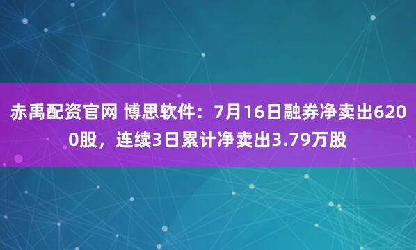 赤禹配资官网 博思软件：7月16日融券净卖出6200股，连续3日累计净卖出3.79万股