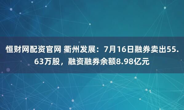 恒财网配资官网 衢州发展：7月16日融券卖出55.63万股，融资融券余额8.98亿元
