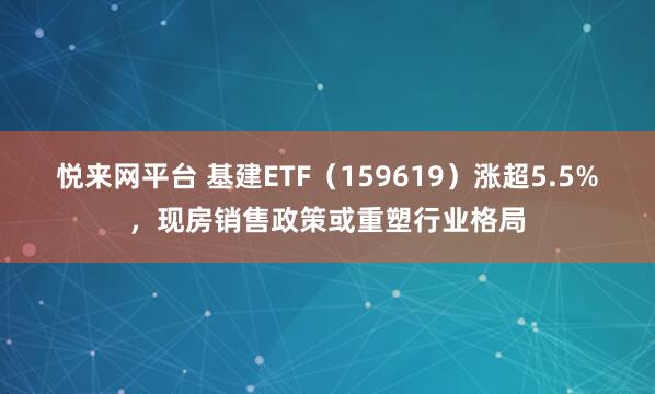 悦来网平台 基建ETF（159619）涨超5.5%，现房销售政策或重塑行业格局