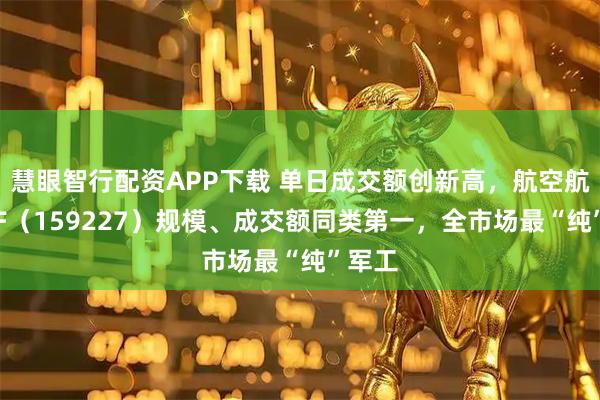 慧眼智行配资APP下载 单日成交额创新高，航空航天ETF（159227）规模、成交额同类第一，全市场最“纯”军工