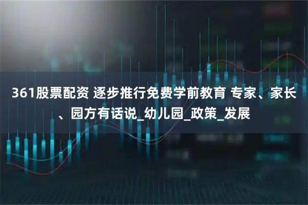 361股票配资 逐步推行免费学前教育 专家、家长、园方有话说_幼儿园_政策_发展