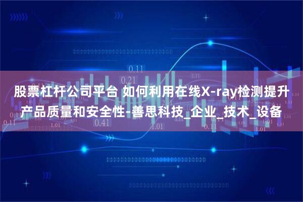 股票杠杆公司平台 如何利用在线X-ray检测提升产品质量和安全性-善思科技_企业_技术_设备