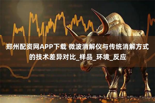 郑州配资网APP下载 微波消解仪与传统消解方式的技术差异对比_样品_环境_反应