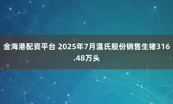 金海港配资平台 2025年7月温氏股份销售生猪316.48万头