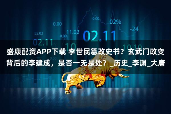 盛康配资APP下载 李世民篡改史书？玄武门政变背后的李建成，是否一无是处？_历史_李渊_大唐