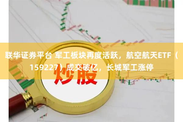 联华证券平台 军工板块再度活跃，航空航天ETF（159227）成交破亿，长城军工涨停