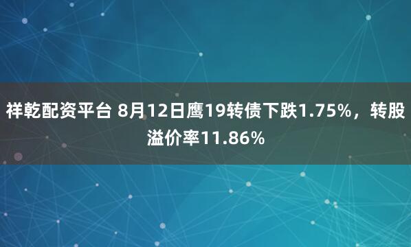 祥乾配资平台 8月12日鹰19转债下跌1.75%，转股溢价率11.86%