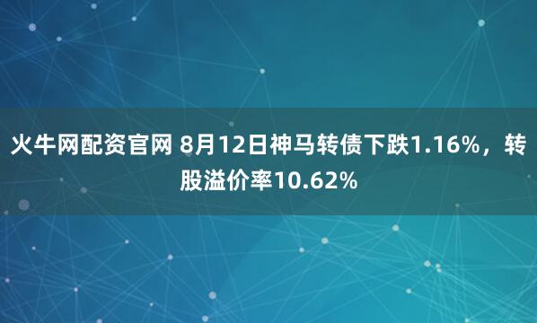 火牛网配资官网 8月12日神马转债下跌1.16%，转股溢价率10.62%