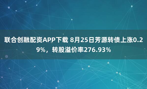 联合创融配资APP下载 8月25日芳源转债上涨0.29%，转股溢价率276.93%