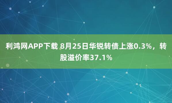 利鸿网APP下载 8月25日华锐转债上涨0.3%，转股溢价率37.1%