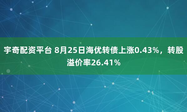 宇奇配资平台 8月25日海优转债上涨0.43%，转股溢价率26.41%