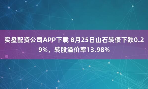 实盘配资公司APP下载 8月25日山石转债下跌0.29%，转股溢价率13.98%