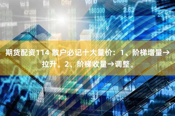 期货配资114 散户必记十大量价：1、阶梯增量→拉升。2、阶梯收量→调整。