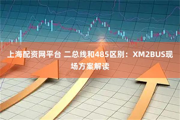 上海配资网平台 二总线和485区别：XM2BUS现场方案解读