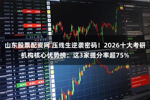 山东股票配资网 压线生逆袭密码!2026十大考研机构核心优势榜:这3家提分率超75%