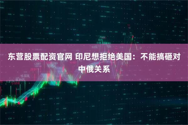 东营股票配资官网 印尼想拒绝美国：不能搞砸对中俄关系