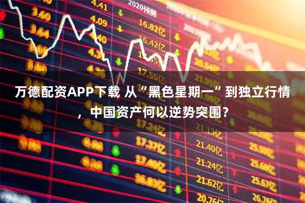 万德配资APP下载 从“黑色星期一”到独立行情，中国资产何以逆势突围？