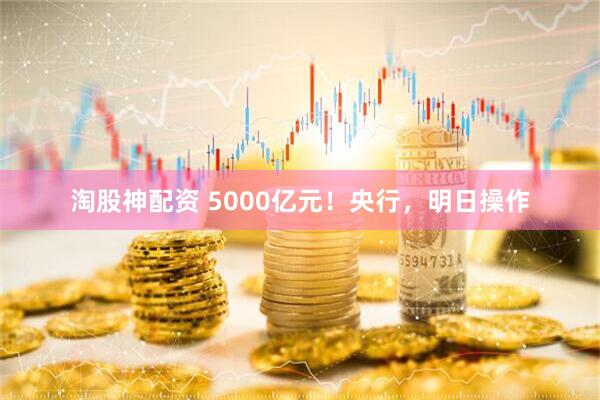 淘股神配资 5000亿元！央行，明日操作