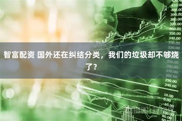 智富配资 国外还在纠结分类，我们的垃圾却不够烧了？