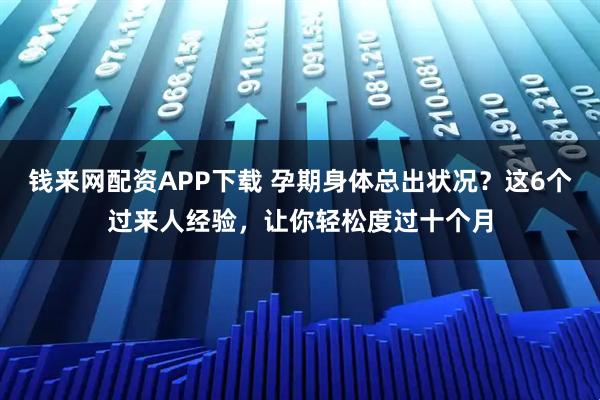 钱来网配资APP下载 孕期身体总出状况？这6个过来人经验，让你轻松度过十个月