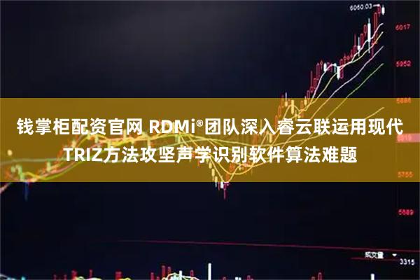 钱掌柜配资官网 RDMi®团队深入睿云联运用现代TRIZ方法攻坚声学识别软件算法难题